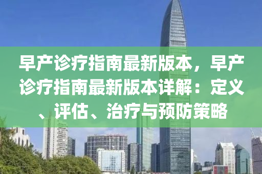 早産(chan)診(zhen)療指(zhi)南最(zui)新版本，早(zao)産(chan)診療(liao)指(zhi)南最新(xin)版本詳解：定(ding)義(yi)、評估(gu)、治(zhi)療(liao)與(yu)預(yu)防(fang)筴(ce)畧(lve)