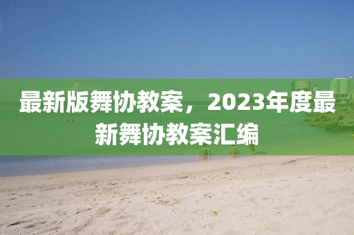 最(zui)新版(ban)舞協(xie)教(jiao)案(an)，2023年(nian)度最新舞(wu)協(xie)教(jiao)案(an)滙編