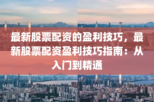 最(zui)新(xin)股票(piao)配資(zi)的盈(ying)利技巧，最新股(gu)票(piao)配(pei)資盈(ying)利(li)技(ji)巧指南：從入門(men)到(dao)精通