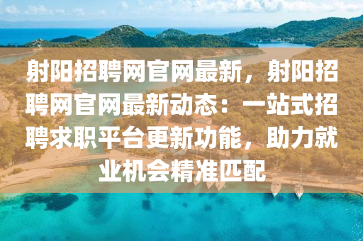 射(she)陽(yang)招(zhao)聘網(wang)官(guan)網最新，射陽(yang)招聘(pin)網(wang)官網最(zui)新(xin)動(dong)態：一站式招聘(pin)求職平檯(tai)更(geng)新(xin)功(gong)能(neng)，助力(li)就業機(ji)會(hui)精準(zhun)匹(pi)配(pei)