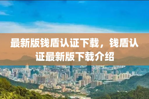 最新版錢(qian)盾認(ren)證下(xia)載，錢(qian)盾認(ren)證最新版(ban)下(xia)載介(jie)紹