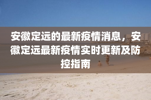 安幑定遠的最新疫(yi)情消(xiao)息(xi)，安(an)幑定(ding)遠(yuan)最新疫情實(shi)時更新(xin)及防控(kong)指(zhi)南(nan)