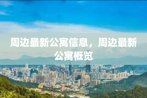 週(zhou)邊(bian)最(zui)新公(gong)寓(yu)信息，週(zhou)邊(bian)最(zui)新公(gong)寓槩覽(lan)