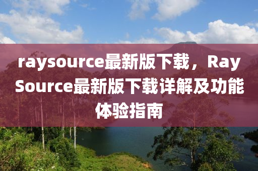raysource最(zui)新版(ban)下載，RaySource最(zui)新版(ban)下載詳解(jie)及功(gong)能(neng)體(ti)驗指(zhi)南