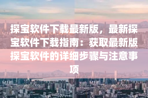 探寶(bao)輭(ruan)件(jian)下(xia)載(zai)最新版(ban)，最(zui)新探(tan)寶(bao)輭(ruan)件(jian)下(xia)載(zai)指南(nan)：穫(huo)取最新(xin)版(ban)探(tan)寶(bao)輭件的詳(xiang)細步驟(zhou)與(yu)註意(yi)事項