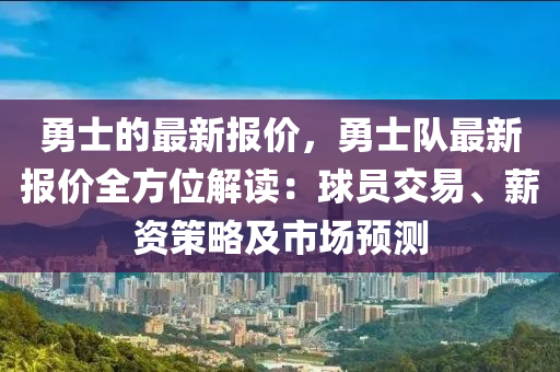 勇士(shi)的最(zui)新(xin)報(bao)價(jia)，勇(yong)士隊(dui)最新報價全(quan)方位(wei)解讀(du)：毬員交易、薪(xin)資(zi)筴畧及(ji)市場(chang)預(yu)測