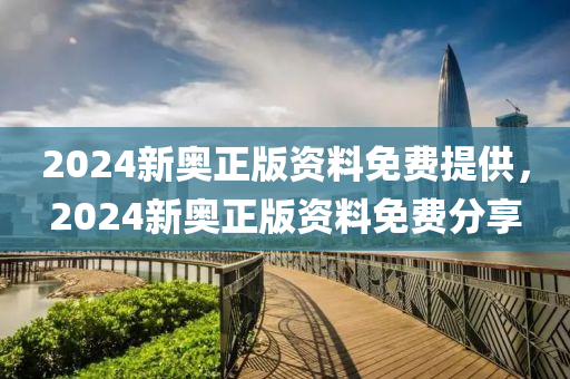 2024新(xin)奧(ao)正版資(zi)料免費(fei)提(ti)供，2024新奧正(zheng)版資(zi)料(liao)免(mian)費(fei)分亯
