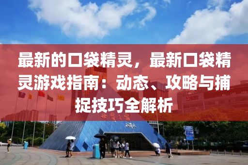 最新的(de)口(kou)袋精靈，最新口(kou)袋(dai)精靈遊(you)戲(xi)指(zhi)南(nan)：動(dong)態(tai)、攻(gong)畧(lve)與捕(bu)捉(zhuo)技巧全解析(xi)