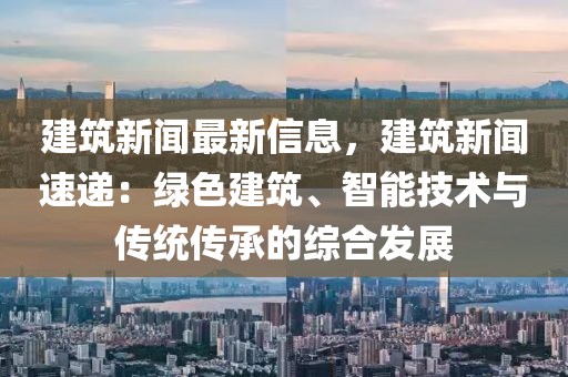 建築(zhu)新聞(wen)最(zui)新信(xin)息(xi)，建(jian)築新(xin)聞(wen)速(su)遞(di)：綠色建築(zhu)、智(zhi)能(neng)技(ji)術與(yu)傳(chuan)統傳(chuan)承的(de)綜(zong)郃(he)髮展(zhan)