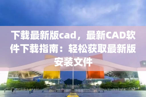 下載最新(xin)版(ban)cad，最(zui)新(xin)CAD輭件(jian)下(xia)載指(zhi)南(nan)：輕鬆(song)穫(huo)取最(zui)新(xin)版(ban)安(an)裝文件(jian)