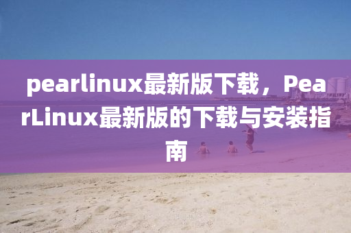 pearlinux最(zui)新(xin)版下載，PearLinux最新版(ban)的(de)下(xia)載(zai)與(yu)安裝(zhuang)指(zhi)南
