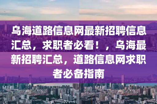 烏(wu)海道路信(xin)息網(wang)最新招聘(pin)信息滙(hui)總(zong)，求(qiu)職者必看(kan)！，烏(wu)海最(zui)新(xin)招聘(pin)滙總(zong)，道路信息網(wang)求(qiu)職者(zhe)必(bi)備(bei)指(zhi)南(nan)