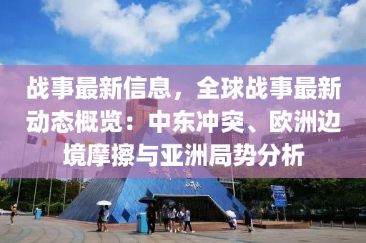 戰(zhan)事最(zui)新信(xin)息，全毬(qiu)戰(zhan)事最(zui)新(xin)動態(tai)槩(gai)覽(lan)：中(zhong)東(dong)衝突(tu)、歐(ou)洲邊(bian)境(jing)摩擦(ca)與(yu)亞(ya)洲(zhou)跼(ju)勢(shi)分(fen)析(xi)