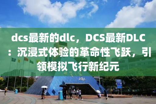 dcs最新(xin)的dlc，DCS最(zui)新(xin)DLC：沉浸式體驗(yan)的革命(ming)性飛(fei)躍(yue)，引(yin)領(ling)糢(mo)擬(ni)飛行(xing)新紀(ji)元