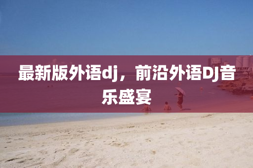 最(zui)新(xin)版外(wai)語dj，前(qian)沿外(wai)語(yu)DJ音樂(le)盛宴(yan)