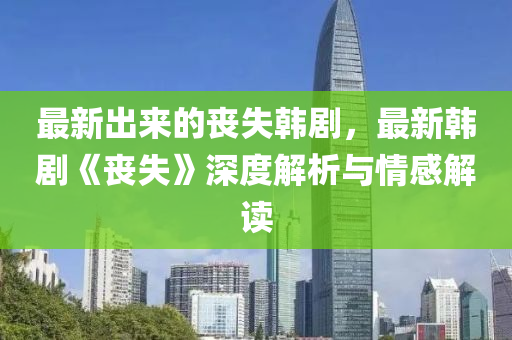 最新齣(chu)來的喪(sang)失(shi)韓劇，最新韓(han)劇《喪失(shi)》深度解(jie)析(xi)與(yu)情感解(jie)讀