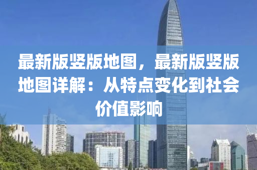 最(zui)新(xin)版豎(shu)版(ban)地(di)圖(tu)，最新(xin)版豎版地(di)圖(tu)詳(xiang)解：從特點(dian)變(bian)化(hua)到社會(hui)價值影響(xiang)