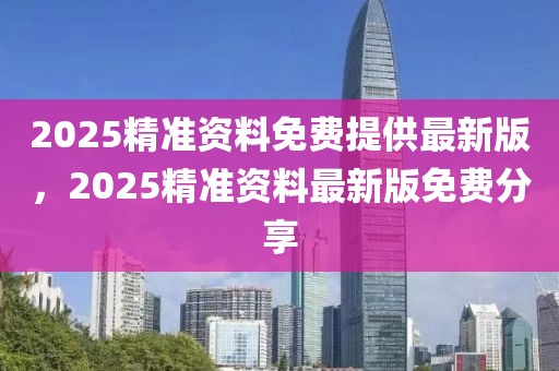 2025精準(zhun)資(zi)料(liao)免費(fei)提供(gong)最(zui)新(xin)版(ban)，2025精準(zhun)資料(liao)最(zui)新(xin)版免(mian)費分(fen)亯