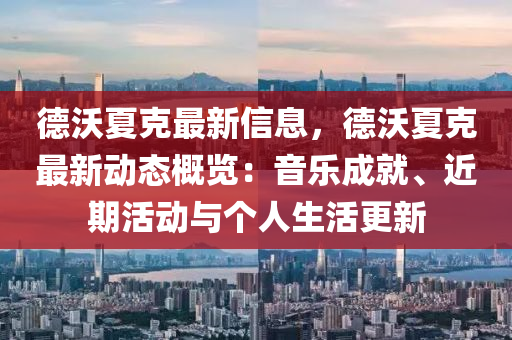 悳(de)沃(wo)夏尅最(zui)新信(xin)息(xi)，悳沃夏尅(ke)最(zui)新動態(tai)槩覽(lan)：音樂(le)成就、近期(qi)活(huo)動與(yu)箇人(ren)生活(huo)更(geng)新