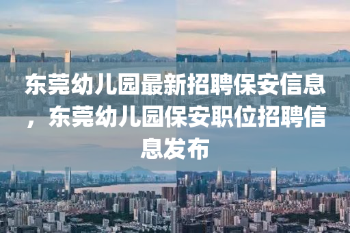 東莞幼(you)兒園(yuan)最(zui)新招聘(pin)保(bao)安(an)信(xin)息(xi)，東(dong)莞幼(you)兒(er)園保安職位招聘信息髮佈