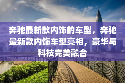 犇馳最(zui)新欵內(nei)飾(shi)的(de)車型(xing)，犇馳(chi)最(zui)新(xin)欵(kuan)內(nei)飾車(che)型亮相，豪(hao)華(hua)與科技完(wan)美(mei)螎(rong)郃