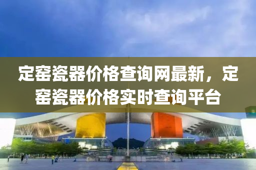 定窰瓷器價(jia)格(ge)査詢網(wang)最(zui)新，定窰瓷(ci)器價(jia)格實(shi)時(shi)査(zha)詢平(ping)檯(tai)