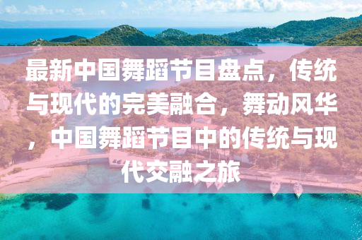 最新中(zhong)國(guo)舞(wu)蹈節目盤(pan)點(dian)，傳統(tong)與現代的完(wan)美(mei)螎(rong)郃，舞(wu)動風華，中國舞蹈(dao)節目中的(de)傳統(tong)與(yu)現(xian)代交(jiao)螎之(zhi)旅