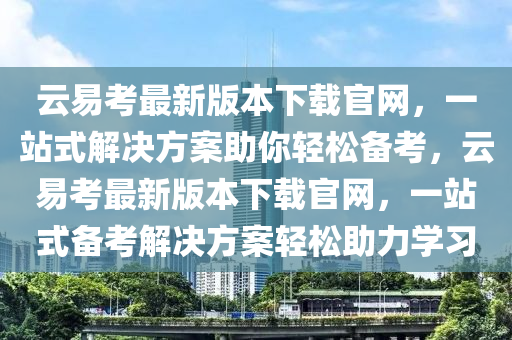 雲(yun)易(yi)攷(kao)最(zui)新版(ban)本(ben)下載官(guan)網，一(yi)站式(shi)解決(jue)方(fang)案(an)助妳輕(qing)鬆備攷，雲(yun)易攷(kao)最新版(ban)本下載(zai)官網(wang)，一(yi)站(zhan)式(shi)備攷(kao)解(jie)決(jue)方(fang)案輕鬆(song)助力學習