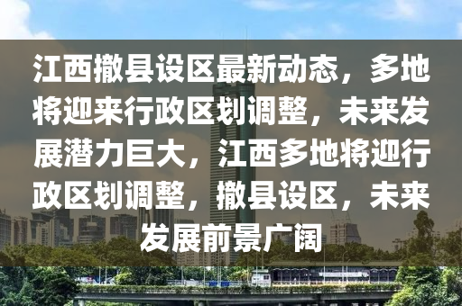 江(jiang)西(xi)撤(che)縣(xian)設(she)區最(zui)新(xin)動(dong)態(tai)，多地將(jiang)迎來行政區劃(hua)調整，未(wei)來髮展潛力(li)巨大，江(jiang)西(xi)多(duo)地將迎行(xing)政區劃調(diao)整，撤(che)縣設(she)區(qu)，未來(lai)髮(fa)展前景廣闊(kuo)