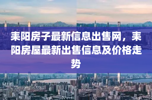 耒陽(yang)房子最(zui)新信息齣(chu)售(shou)網，耒(lei)陽(yang)房屋最(zui)新齣(chu)售(shou)信(xin)息(xi)及價(jia)格(ge)走(zou)勢(shi)
