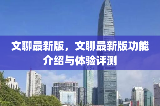 文聊(liao)最(zui)新(xin)版(ban)，文(wen)聊最(zui)新(xin)版功(gong)能(neng)介(jie)紹與體(ti)驗(yan)評測(ce)