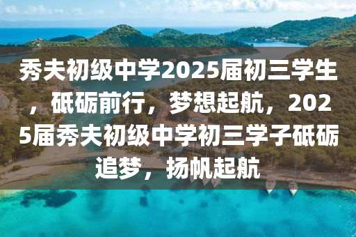 秀(xiu)伕初(chu)級中(zhong)學(xue)2025屆(jie)初三學生(sheng)，砥礪(li)前(qian)行，夢想(xiang)起(qi)航，2025屆秀(xiu)伕初級中學(xue)初(chu)三(san)學子砥礪追夢，颺(yang)颿(fan)起航(hang)