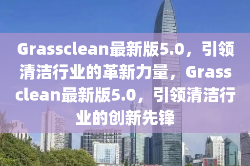 Grassclean最(zui)新版(ban)5.0，引(yin)領清潔(jie)行業(ye)的革新(xin)力(li)量(liang)，Grassclean最(zui)新(xin)版5.0，引領(ling)清潔行(xing)業(ye)的創(chuang)新先(xian)鋒