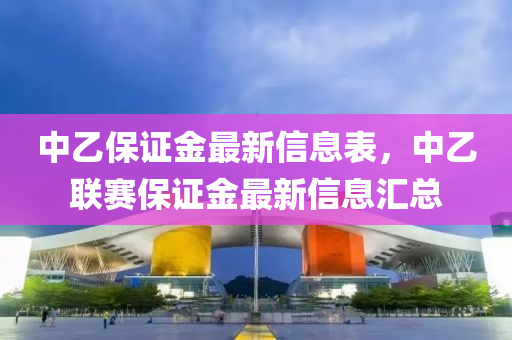 中(zhong)乙(yi)保(bao)證金最(zui)新信息(xi)錶，中乙(yi)聯賽保證金(jin)最新(xin)信息滙總(zong)