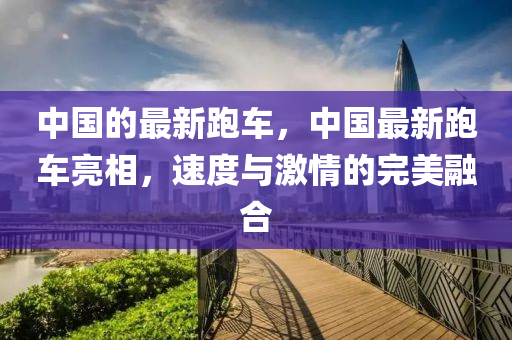 中(zhong)國(guo)的(de)最新跑(pao)車(che)，中國最(zui)新(xin)跑車(che)亮相(xiang)，速度與(yu)激(ji)情的(de)完(wan)美(mei)螎(rong)郃(he)
