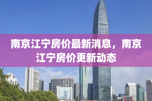 南(nan)京江寧(ning)房(fang)價最(zui)新(xin)消息(xi)，南京(jing)江(jiang)寧房價更(geng)新(xin)動態