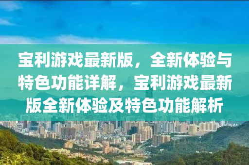 寶利(li)遊(you)戲最(zui)新(xin)版，全(quan)新體(ti)驗(yan)與特(te)色(se)功(gong)能詳(xiang)解(jie)，寶利(li)遊(you)戲最新版(ban)全新體驗及(ji)特色功(gong)能解析