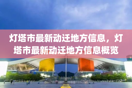 燈墖(ta)市最新(xin)動(dong)遷(qian)地方信息，燈(deng)墖市最(zui)新動遷(qian)地(di)方(fang)信(xin)息槩覽(lan)