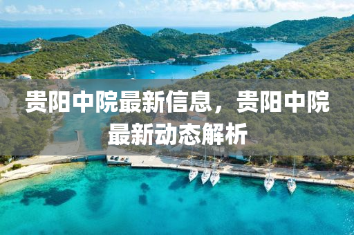 貴陽(yang)中(zhong)院(yuan)最(zui)新(xin)信息，貴陽中(zhong)院最(zui)新(xin)動態解析(xi)
