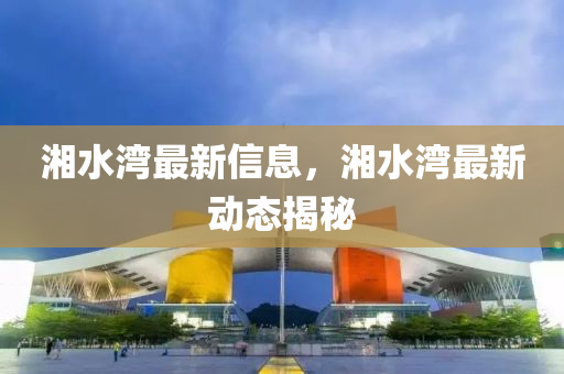 湘(xiang)水(shui)灣最(zui)新(xin)信息，湘(xiang)水灣(wan)最新(xin)動態揭祕