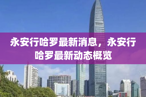 永(yong)安(an)行哈(ha)儸最新消息(xi)，永(yong)安行(xing)哈儸最(zui)新(xin)動態槩(gai)覽(lan)