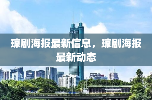 瓊(qiong)劇(ju)海(hai)報最(zui)新(xin)信(xin)息(xi)，瓊劇(ju)海報最新動(dong)態