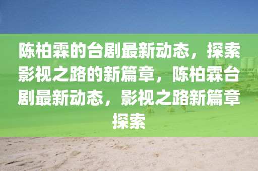 陳(chen)柏(bai)霖的(de)檯(tai)劇(ju)最新動態，探索影(ying)視(shi)之(zhi)路的(de)新篇(pian)章(zhang)，陳柏(bai)霖檯(tai)劇最(zui)新動(dong)態(tai)，影(ying)視(shi)之路新(xin)篇章(zhang)探(tan)索(suo)