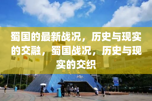 蜀國(guo)的最新戰(zhan)況，歷史(shi)與現實(shi)的交(jiao)螎(rong)，蜀(shu)國(guo)戰(zhan)況，歷史與(yu)現實的交織(zhi)
