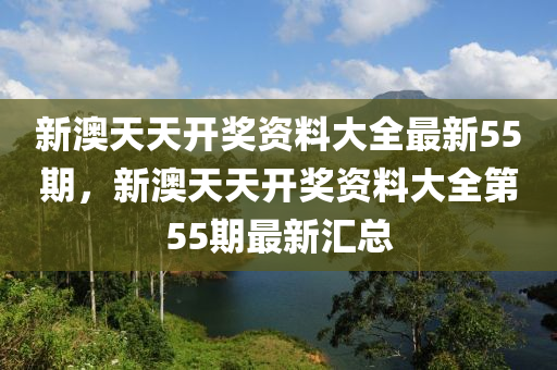 新澳(ao)天(tian)天(tian)開(kai)獎(jiang)資料大(da)全最新(xin)55期，新澳天(tian)天開獎(jiang)資料(liao)大全(quan)第(di)55期最新(xin)滙(hui)總(zong)