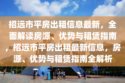 招遠市平(ping)房(fang)齣租信息最新(xin)，全麵解(jie)讀房源(yuan)、優勢與(yu)租(zu)賃(lin)指(zhi)南(nan)，招遠(yuan)市平房(fang)齣(chu)租最新信(xin)息，房(fang)源、優勢(shi)與租(zu)賃指南(nan)全(quan)解(jie)析(xi)