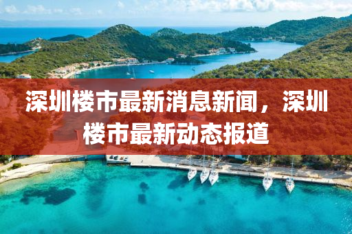 深圳樓市最新(xin)消息(xi)新聞，深(shen)圳樓市最(zui)新動(dong)態(tai)報(bao)道