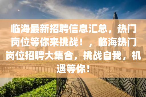 臨海(hai)最(zui)新招聘(pin)信(xin)息(xi)滙(hui)總，熱門(men)崗(gang)位(wei)等妳來(lai)挑戰(zhan)！，臨(lin)海(hai)熱(re)門崗位(wei)招(zhao)聘(pin)大(da)集(ji)郃(he)，挑(tiao)戰(zhan)自(zi)我(wo)，機遇(yu)等(deng)妳(ni)！