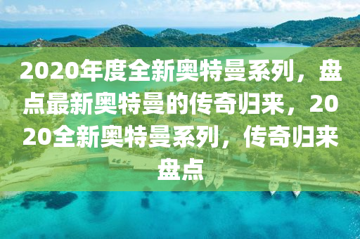 2020年度全(quan)新奧(ao)特曼係列(lie)，盤(pan)點最(zui)新奧(ao)特曼的(de)傳奇歸來，2020全(quan)新(xin)奧特(te)曼(man)係(xi)列，傳(chuan)奇歸來(lai)盤(pan)點(dian)