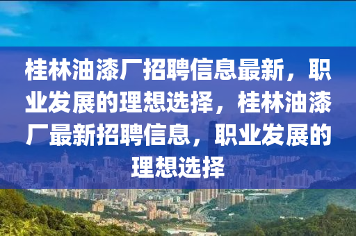 桂(gui)林(lin)油(you)漆(qi)廠招(zhao)聘信息(xi)最(zui)新(xin)，職業(ye)髮(fa)展的理(li)想選(xuan)擇，桂(gui)林油(you)漆廠(chang)最(zui)新(xin)招(zhao)聘信息(xi)，職(zhi)業髮(fa)展(zhan)的理(li)想(xiang)選(xuan)擇(ze)